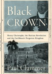 Okładka książki Black Crown: Henry Christophe, the Haitian Revolution and the Caribbeans Forgotten Kingdom Paul Clammer