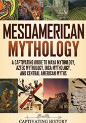 Okładka książki Mesoamerican Mythology: A Captivating Guide to Maya Mythology, Aztec Mythology, Inca Mythology, and Central American Myths Matt Clayton
