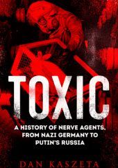 Okładka książki Toxic: A History of Nerve Agents, From Nazi Germany to Putin's Russia Dan Kaszeta