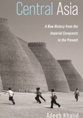 Okładka książki Central Asia: A New History from the Imperial Conquests to the Present Adeeb Khalid