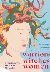 Okładka książki Warriors, Witches, Women: Mythology's Fiercest Females Kate Hodges