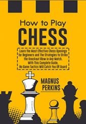 Okładka książki How to Play Chess: Learn the Most Effective Chess Openings for Beginners & The Strategies to Strike the Knockout Blow in Any Match. With This Complete Guide, No Game Tactics Will Catch You Off Guard Magnus Perkins