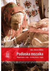 Okładka książki Podlaska mozaika. Reportaże z raju – krainy błota i mgły Ewa Zwierzyńska