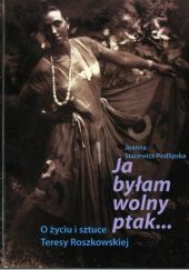 Okładka książki Ja byłam wolny ptak... O życiu i sztuce Teresy Roszkowskiej Joanna Stacewicz-Podlipska