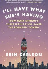 Okładka książki Ill Have What Shes Having: How Nora Ephrons Three Iconic Films Saved the Romantic Comedy Erin Carlson