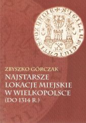 Okładka książki Najstarsze lokacje miejskie w Wielkopolsce (do 1314 r.) Zbyszko Górczak