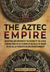 Okładka książki The Aztec Empire: An Enthralling Overview of the History of the Aztecs, Starting with the Settlement in the Valley of Mexico Enthralling History