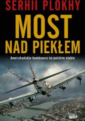 Okładka książki Most nad piekłem. Amerykańskie bombowce na polskim niebie. Serhii Plokhy