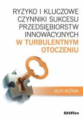 Okładka książki Ryzyko i kluczowe czynniki sukcesu przedsiębiorstw innowacyjnych w turbulentnym otoczeniu Jacek Woźniak