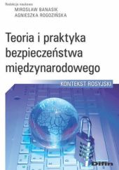Okładka książki Teoria i praktyka bezpieczeństwa międzynarodowego. Kontekst rosyjski Mirosław Banasik, Agnieszka Rogozińska