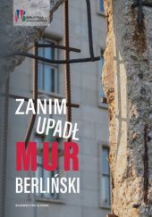 Okładka książki Zanim upadł mur berliński. Węgry, Czechosłowacja i Polska wobec uchodźców z komunistycznej NRD w 1989 r. praca zbiorowa