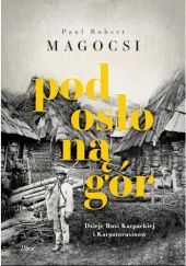Okładka książki Pod osłoną gór. Dzieje Rusi Karpackiej i Karpatorusinów Paul Robert Magocsi