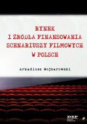 Okładka książki Rynek i źródła finansowania scenariuszy filmowych w Polsce Arkadiusz Wojnarowski
