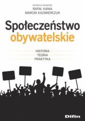 Okładka książki Społeczeństwo obywatelskie. Historia, teoria, praktyka Rafał Kania, Marcin Kazimierczuk