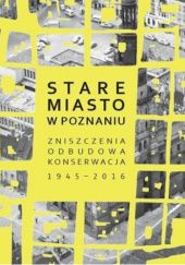 Okładka książki Stare Miasto w Poznaniu. Zniszczenia - odbudowa - konserwacja 1945-2016 Henryk Kondziela