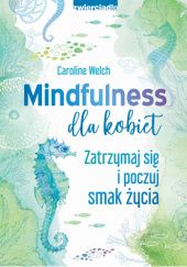Okładka książki Mindfulness dla kobiet. Zatrzymaj się i poczuj smak życia Caroline Welch