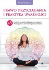 Okładka książki Prawo Przyciągania i praktyka uważności: 45 prostych ćwiczeń i relaksujących medytacji dla osiągnięcia zdrowia, bogactwa i miłości Paige Oldham