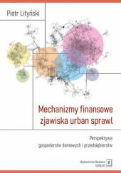 Okładka książki Mechanizmy finansowe zjawiska urban sprawl. Perspektywa gospodarstw domowych i przedsiębiorstw Piotr Lityński