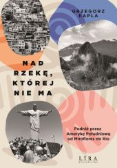 Okładka książki Nad rzekę, której nie ma. Podróż przez Amerykę Południową od Miraflores do Rio Grzegorz Kapla