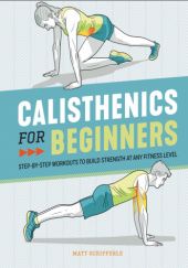 Okładka książki Calisthenics for Beginners. Step-By-Step Workouts to Build Strength at Any Fitness Level Matt Schifferle