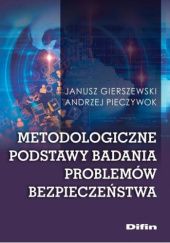Okładka książki Metodologiczne podstawy badania problemów bezpieczeństwa Janusz Gierszewski, Andrzej Pieczywok