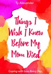 Okładka książki Things I Wish I Knew Before My Mom Died: Coping with Loss Every Day Ty Alexander