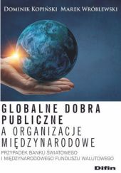 Okładka książki Globalne dobra publiczne a organizacje międzynarodowe. Przypadek Banku Światowego i Międzynarodowego Funduszu Walutowego Dominik Kopiński, Marek Wróblewski