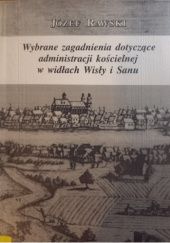 Okładka książki Wybrane zagadnienia dotyczące administracji kościelnej w widłach Wisły i Sanu Józef Rawski