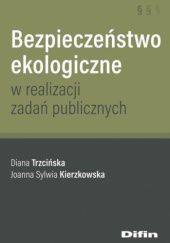 Okładka książki Bezpieczeństwo ekologiczne w realizacji zadań publicznych Joanna Sylwia Kierzkowska, Diana Trzcińska
