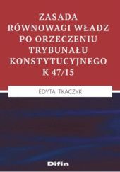 Okładka książki Zasada równowagi władz po orzeczeniu Trybunału Konstytucyjnego K 47/15 Edyta Tkaczyk