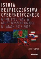 Okładka książki Istota bezpieczeństwa cybernetycznego w polityce państw Grupy Wyszehradzkiej w latach 2013-2017 Marek Górka