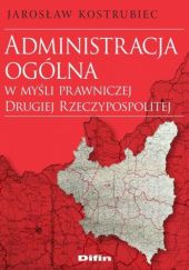 Okładka książki Administracja ogólna w myśli prawniczej Drugiej Rzeczypospolitej Jarosław Kostrubiec
