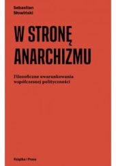 Okładka książki W stronę anarchizmu. Filozoficzne uwarunkowania współczesnej polityczności Sebastian Słowiński
