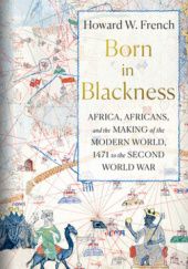Okładka książki Born in Blackness: Africa, Africans, and the Making of the Modern World, 1471 to the Second World War Howard W. French