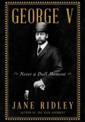 Okładka książki George V: Never a Dull Moment Jane Ridley