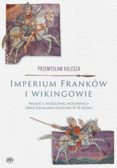 Okładka książki Imperium Franków i wikingowie. Władcy, wodzowie, wojownicy oraz działania wojenne w IX wieku Przemysław Kulesza