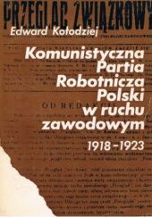 Okładka książki Komunistyczna Partia Robotnicza Polski w ruchu zawodowym 1918-1923 Edward Kołodziej