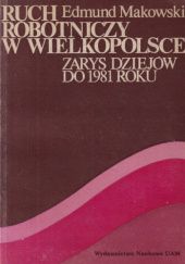 Okładka książki Ruch robotniczy w Wielkopolsce: Zarys dziejów do 1981 roku Edmund Makowski