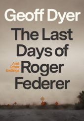 Okładka książki The Last Days of Roger Federer And Other Endings Geoff Dyer