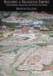 Okładka książki Building a Religious Empire: Tibetan Buddhism, Bureaucracy, and the Rise of the Gelukpa Brenton Sullivan