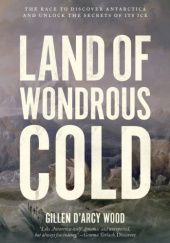 Okładka książki Land of Wondrous Cold: The Race to Discover Antarctica and Unlock the Secrets of Its Ice Gillen D’Arcy Wood