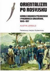 Okładka książki Orientalizm po rosyjsku. Górale Kaukazu Północnego i pogranicze gruzińskie, 1845-1917 Austin Jersild