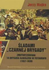 Okładka książki Śladami "Czarnej Brygady". Zmotoryzowana 10 Brygada Kawalerii w fotografii (1937 - 1939) Jerzy Majka