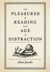 Okładka książki The Pleasures of Reading in an Age of Distraction Alan Jacobs