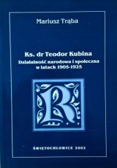 Okładka książki Ksiądz dr Teodor Kubina: Działalność społeczna i narodowa w latach 1905-1925 Mariusz Trąba