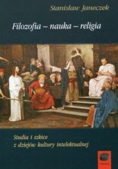 Okładka książki Filozofia - nauka - religia: Studia i szkice z dziejów kultury intelektualnej Stanisław Janeczek