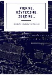 Okładka książki Piękne, użyteczne, zbędne...: Obiekty kolejowe w Polsce praca zbiorowa