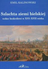Okładka książki Szlachta ziemi bielskiej wobec bezkrólewi w XVI-XVII wieku Emil Kalinowski