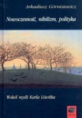 Okładka książki Nowoczesność, nihilizm, polityka: Wokół myśli Karla Löwitha Arkadiusz Górnisiewicz