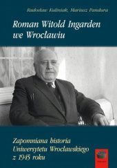 Okładka książki Roman Witold Ingarden we Wrocławiu: Zapomniana historia Uniwersytetu Wrocławskiego z 1945 roku Radosław Kuliniak, Mariusz Pandura